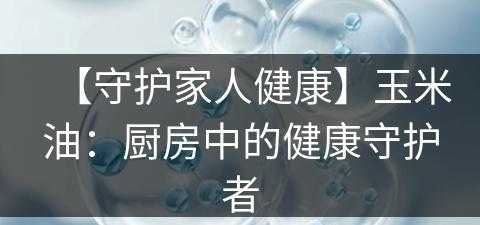 【守护家人健康】玉米油：厨房中的健康守护者